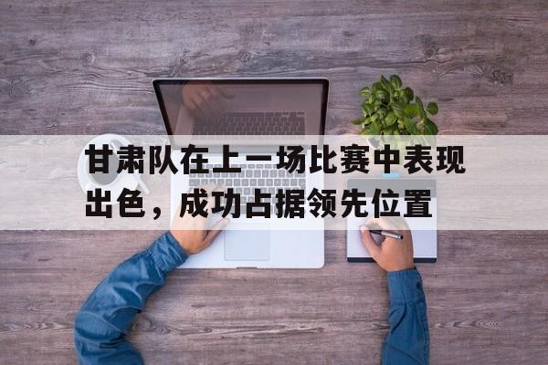 甘肃队在上一场比赛中表现出色,成功占据领先位置的简单介绍